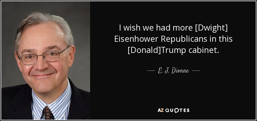 I wish we had more [Dwight] Eisenhower Republicans in this [Donald]Trump cabinet. - E. J. Dionne