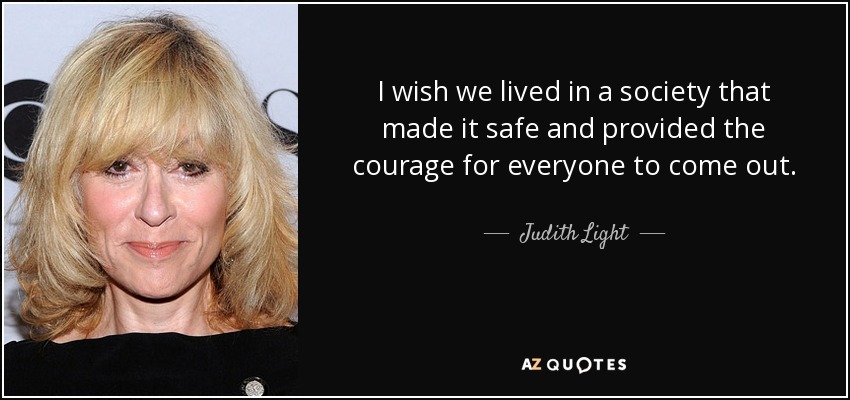I wish we lived in a society that made it safe and provided the courage for everyone to come out. - Judith Light