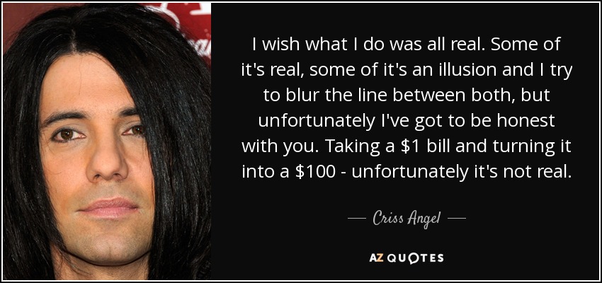 I wish what I do was all real. Some of it's real, some of it's an illusion and I try to blur the line between both, but unfortunately I've got to be honest with you. Taking a $1 bill and turning it into a $100 - unfortunately it's not real. - Criss Angel