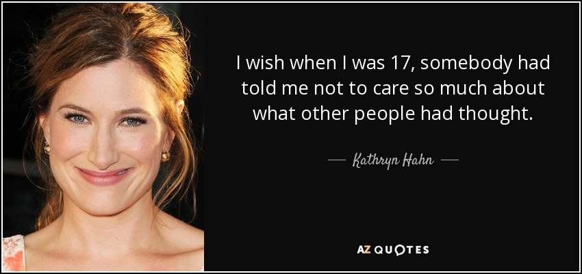 I wish when I was 17, somebody had told me not to care so much about what other people had thought. - Kathryn Hahn