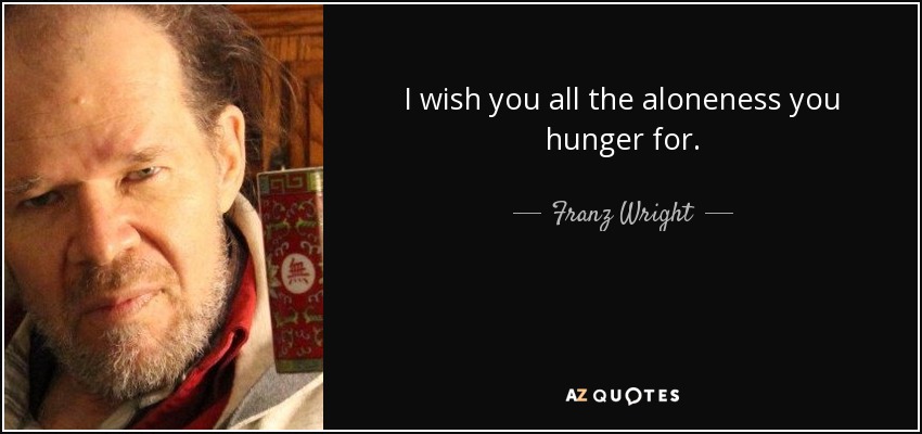 I wish you all the aloneness you hunger for. - Franz Wright
