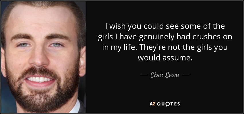 I wish you could see some of the girls I have genuinely had crushes on in my life. They're not the girls you would assume. - Chris Evans