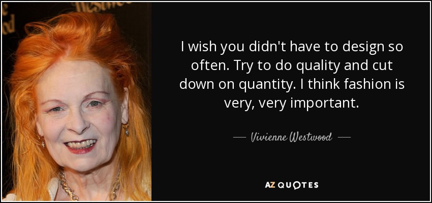 I wish you didn't have to design so often. Try to do quality and cut down on quantity. I think fashion is very, very important. - Vivienne Westwood