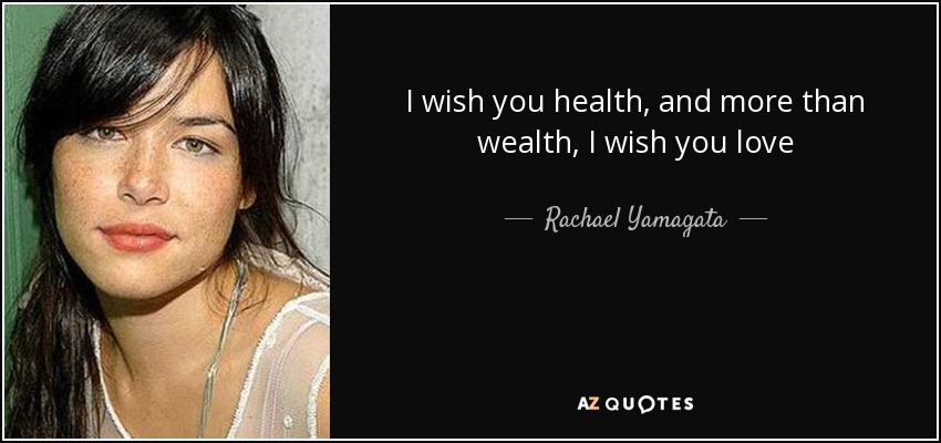 I wish you health, and more than wealth, I wish you love - Rachael Yamagata