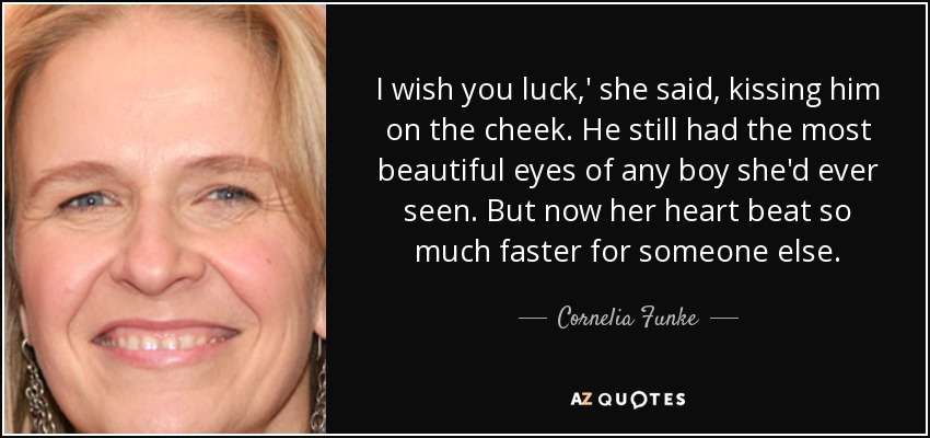I wish you luck,' she said, kissing him on the cheek. He still had the most beautiful eyes of any boy she'd ever seen. But now her heart beat so much faster for someone else. - Cornelia Funke