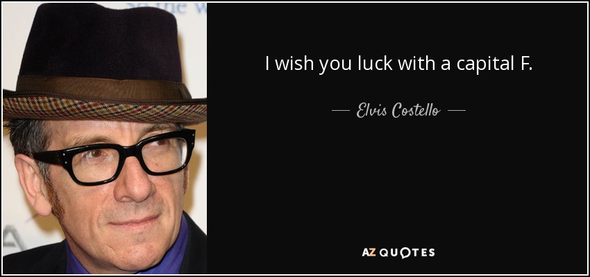 I wish you luck with a capital F. - Elvis Costello