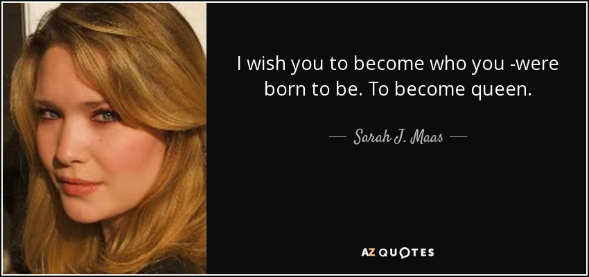 I wish you to become who you ­were born to be. To become queen. - Sarah J. Maas
