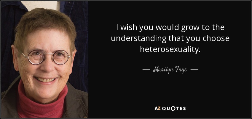 I wish you would grow to the understanding that you choose heterosexuality. - Marilyn Frye