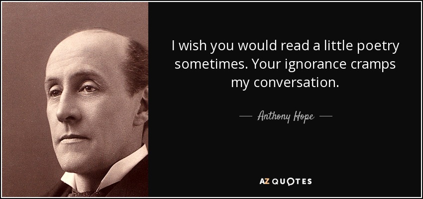 I wish you would read a little poetry sometimes. Your ignorance cramps my conversation. - Anthony Hope