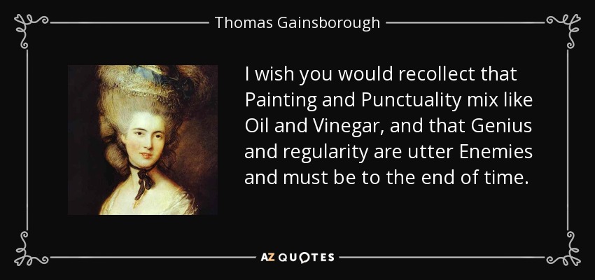 I wish you would recollect that Painting and Punctuality mix like Oil and Vinegar, and that Genius and regularity are utter Enemies and must be to the end of time. - Thomas Gainsborough