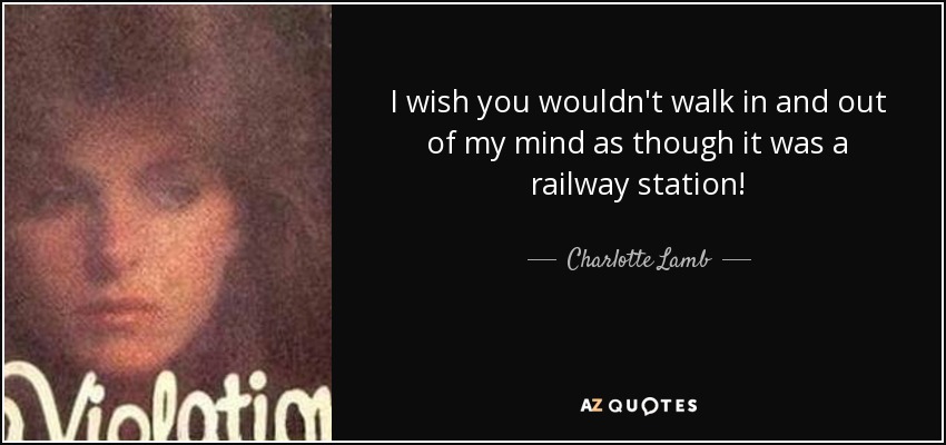 I wish you wouldn't walk in and out of my mind as though it was a railway station! - Charlotte Lamb