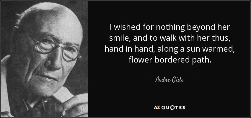 I wished for nothing beyond her smile, and to walk with her thus, hand in hand, along a sun warmed, flower bordered path. - Andre Gide