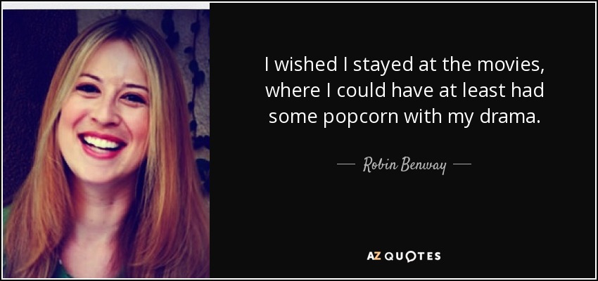 I wished I stayed at the movies, where I could have at least had some popcorn with my drama. - Robin Benway