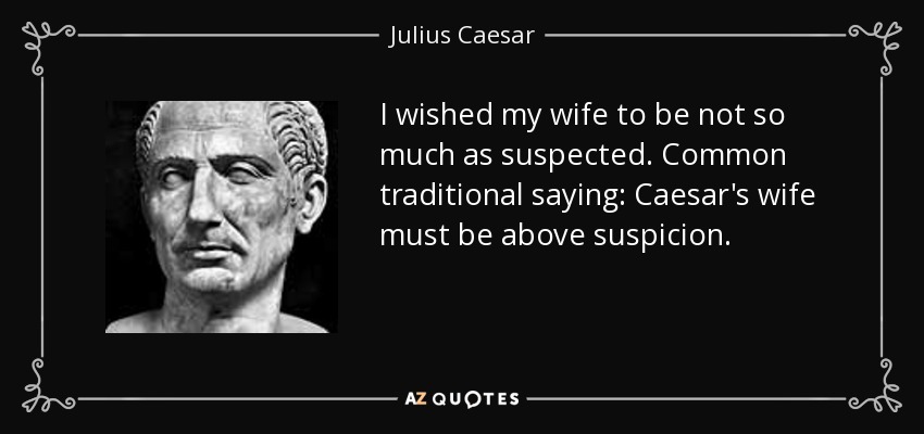 I wished my wife to be not so much as suspected. Common traditional saying: Caesar's wife must be above suspicion. - Julius Caesar