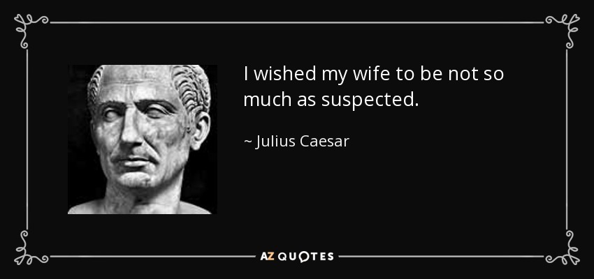 I wished my wife to be not so much as suspected. - Julius Caesar