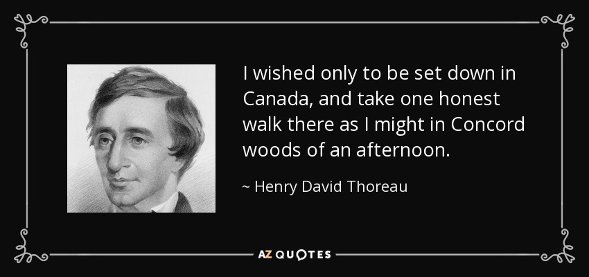I wished only to be set down in Canada, and take one honest walk there as I might in Concord woods of an afternoon. - Henry David Thoreau