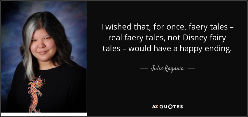 I wished that, for once, faery tales – real faery tales, not Disney fairy tales – would have a happy ending. - Julie Kagawa
