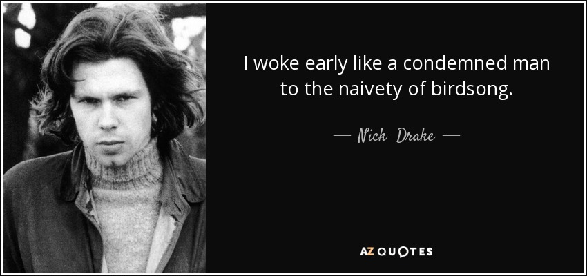 I woke early like a condemned man to the naivety of birdsong. - Nick  Drake