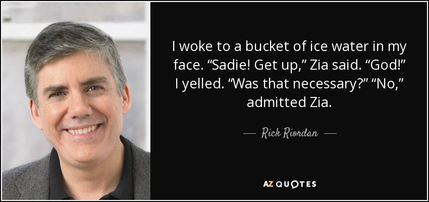 I woke to a bucket of ice water in my face. “Sadie! Get up,” Zia said. “God!” I yelled. “Was that necessary?” “No,” admitted Zia. - Rick Riordan