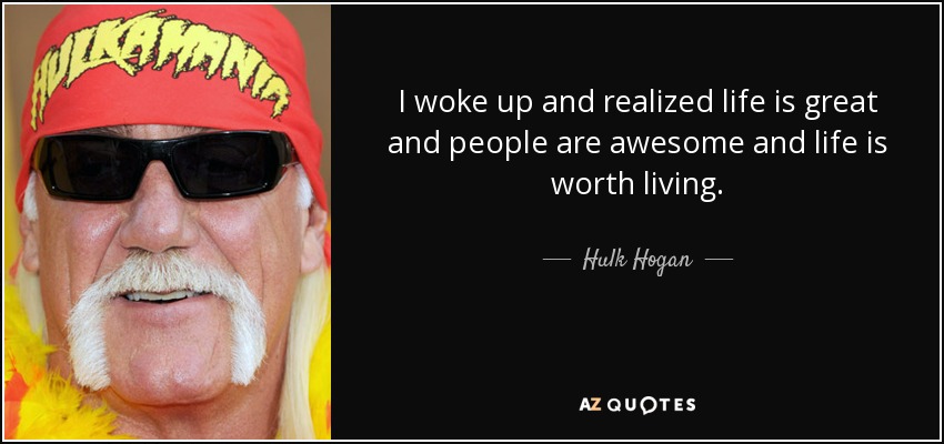 I woke up and realized life is great and people are awesome and life is worth living. - Hulk Hogan