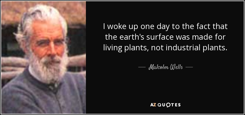 I woke up one day to the fact that the earth's surface was made for living plants, not industrial plants. - Malcolm Wells