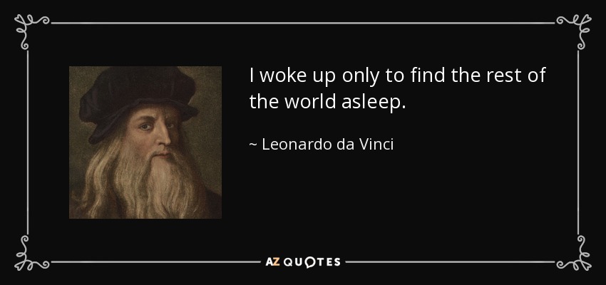 I woke up only to find the rest of the world asleep. - Leonardo da Vinci