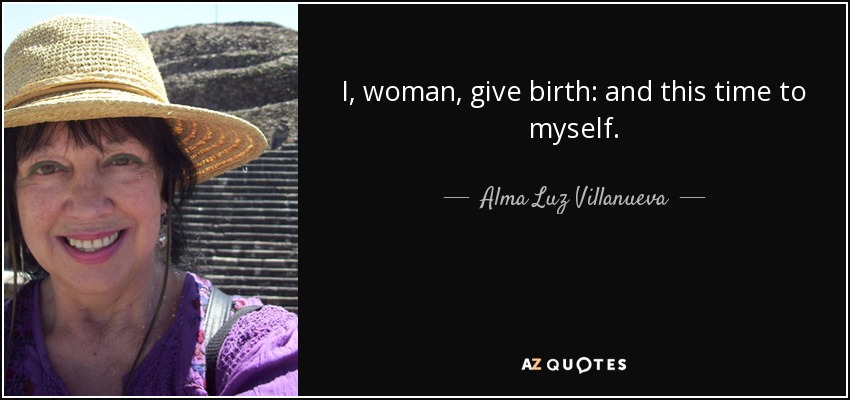 I, woman, give birth: and this time to myself. - Alma Luz Villanueva