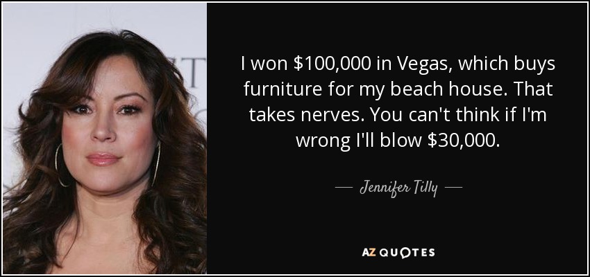 I won $100,000 in Vegas, which buys furniture for my beach house. That takes nerves. You can't think if I'm wrong I'll blow $30,000. - Jennifer Tilly