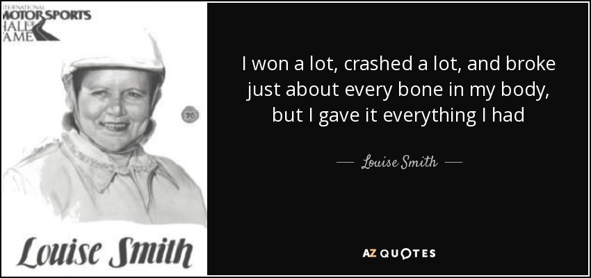 I won a lot, crashed a lot, and broke just about every bone in my body, but I gave it everything I had - Louise Smith