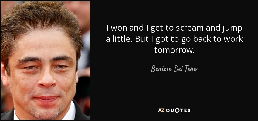 I won and I get to scream and jump a little. But I got to go back to work tomorrow. - Benicio Del Toro