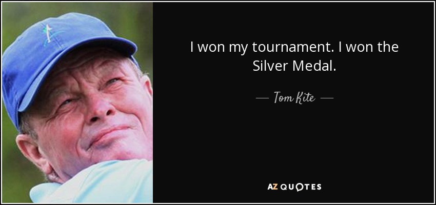 I won my tournament. I won the Silver Medal. - Tom Kite