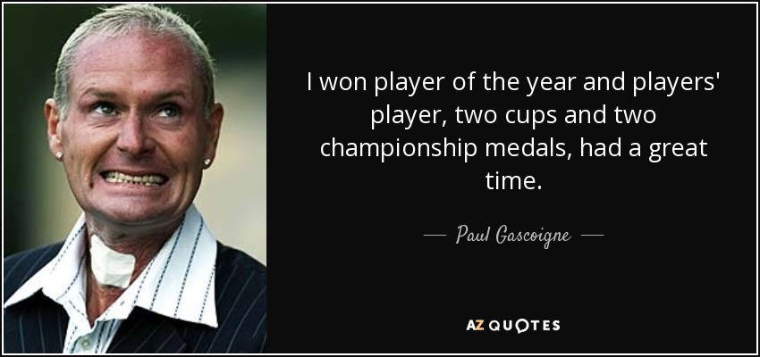 I won player of the year and players' player, two cups and two championship medals, had a great time. - Paul Gascoigne