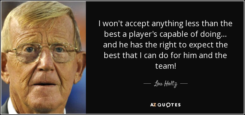 I won't accept anything less than the best a player's capable of doing... and he has the right to expect the best that I can do for him and the team! - Lou Holtz
