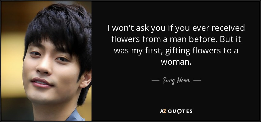 I won't ask you if you ever received flowers from a man before. But it was my first, gifting flowers to a woman. - Sung Hoon