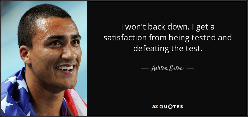 I won't back down. I get a satisfaction from being tested and defeating the test. - Ashton Eaton