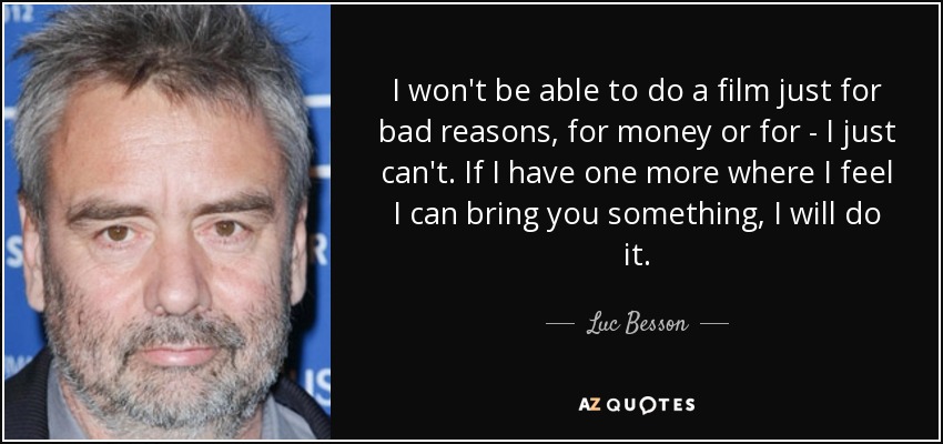 I won't be able to do a film just for bad reasons, for money or for - I just can't. If I have one more where I feel I can bring you something, I will do it. - Luc Besson