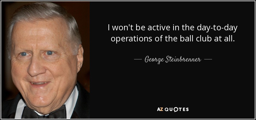 I won't be active in the day-to-day operations of the ball club at all. - George Steinbrenner