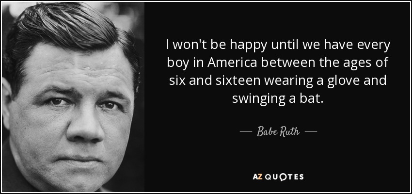 I won't be happy until we have every boy in America between the ages of six and sixteen wearing a glove and swinging a bat. - Babe Ruth