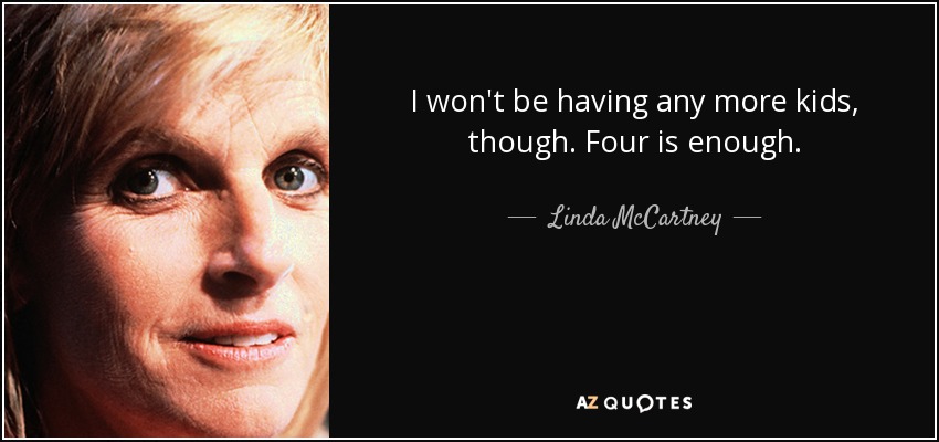 I won't be having any more kids, though. Four is enough. - Linda McCartney