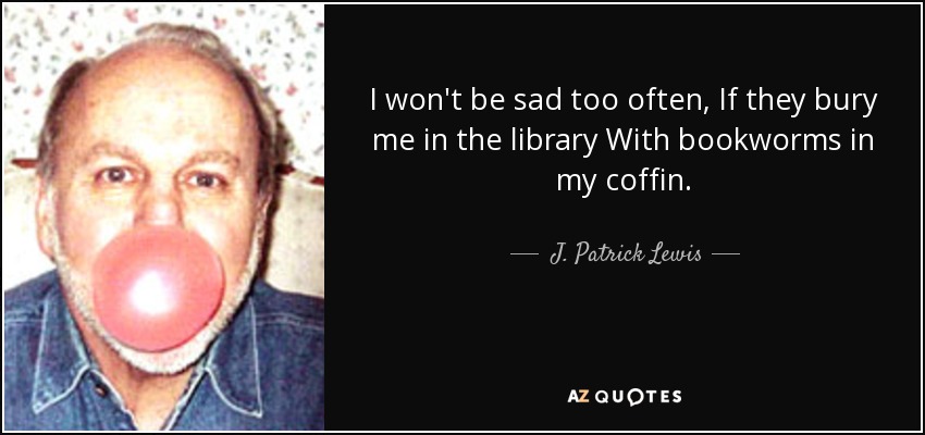 I won't be sad too often, If they bury me in the library With bookworms in my coffin. - J. Patrick Lewis