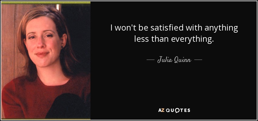 I won't be satisfied with anything less than everything. - Julia Quinn