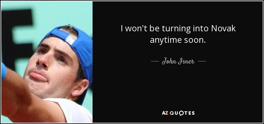 I won't be turning into Novak anytime soon. - John Isner
