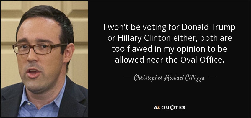 I won't be voting for Donald Trump or Hillary Clinton either, both are too flawed in my opinion to be allowed near the Oval Office. - Christopher Michael Cillizza
