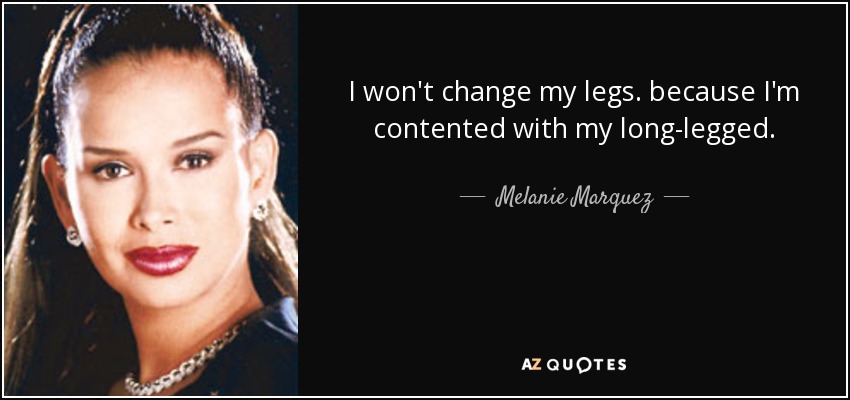 I won't change my legs. because I'm contented with my long-legged. - Melanie Marquez