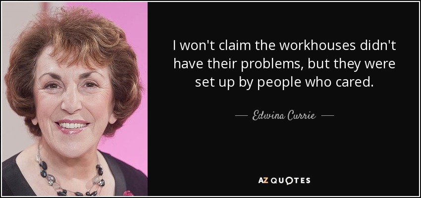 I won't claim the workhouses didn't have their problems, but they were set up by people who cared. - Edwina Currie