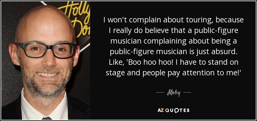 I won't complain about touring, because I really do believe that a public-figure musician complaining about being a public-figure musician is just absurd. Like, 'Boo hoo hoo! I have to stand on stage and people pay attention to me!' - Moby