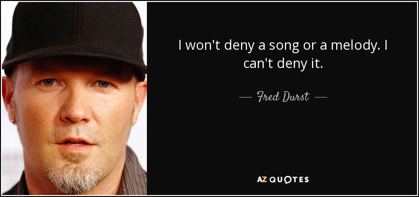 I won't deny a song or a melody. I can't deny it. - Fred Durst
