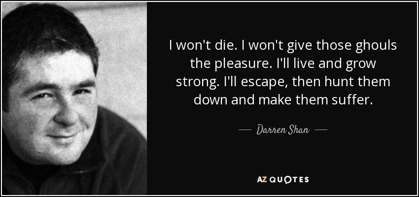I won't die. I won't give those ghouls the pleasure. I'll live and grow strong. I'll escape, then hunt them down and make them suffer. - Darren Shan