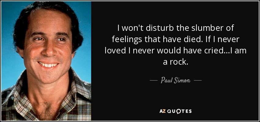 I won't disturb the slumber of feelings that have died. If I never loved I never would have cried...I am a rock. - Paul Simon