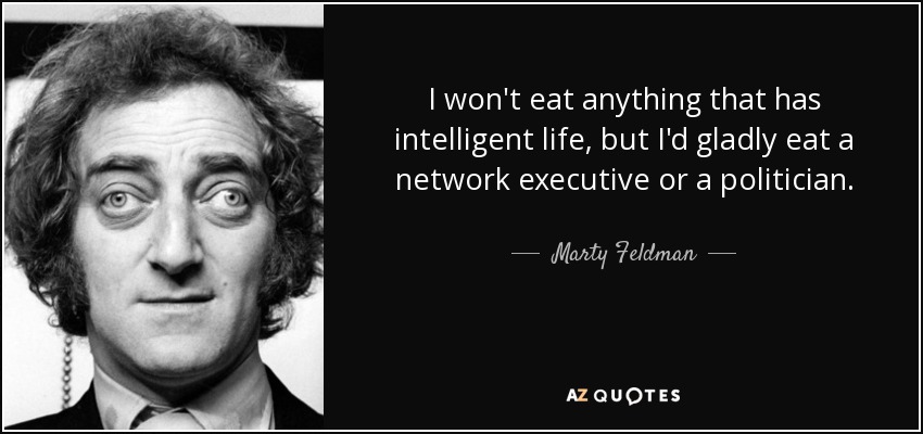 I won't eat anything that has intelligent life, but I'd gladly eat a network executive or a politician. - Marty Feldman